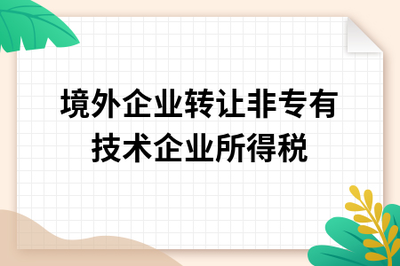 境外企業(yè)轉讓非專有技術至中國境內的企業(yè)所得稅稅務處理解析